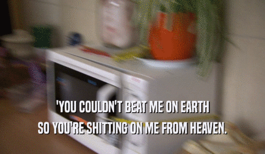 'YOU COULDN'T BEAT ME ON EARTH SO YOU'RE SHITTING ON ME FROM HEAVEN. 