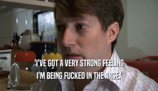 'I'VE GOT A VERY STRONG FEELING I'M BEING FUCKED IN THE ARSE.' 