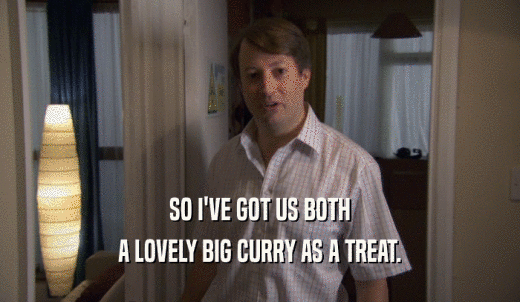 SO I'VE GOT US BOTH A LOVELY BIG CURRY AS A TREAT. 