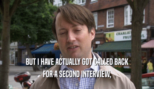 BUT I HAVE ACTUALLY GOT CALLED BACK FOR A SECOND INTERVIEW, 