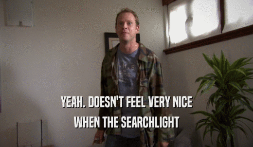 YEAH. DOESN'T FEEL VERY NICE WHEN THE SEARCHLIGHT 