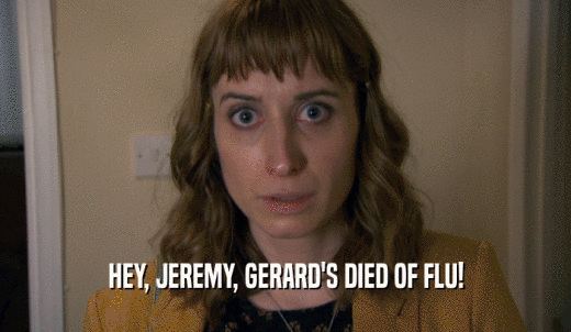 HEY, JEREMY, GERARD'S DIED OF FLU!  