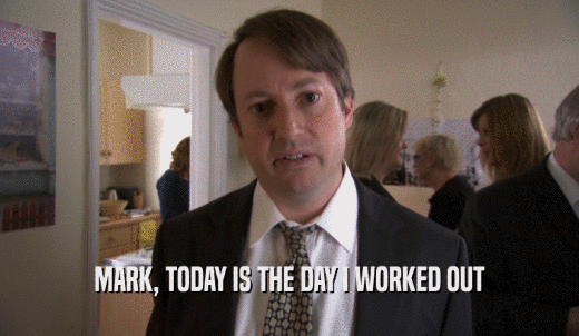 MARK, TODAY IS THE DAY I WORKED OUT  