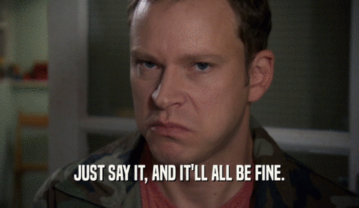 JUST SAY IT, AND IT'LL ALL BE FINE.  