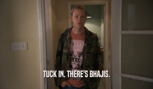 TUCK IN. THERE'S BHAJIS.  