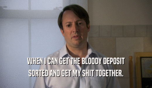WHEN I CAN GET THE BLOODY DEPOSIT SORTED AND GET MY SHIT TOGETHER. 