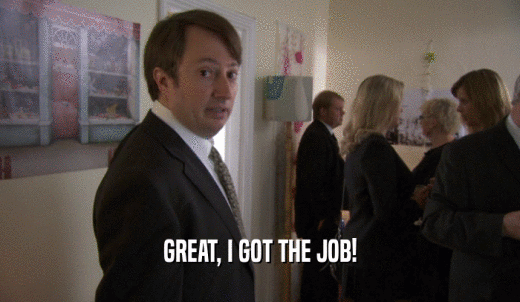GREAT, I GOT THE JOB!  