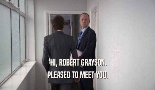 'HI, ROBERT GRAYSON. PLEASED TO MEET YOU. 