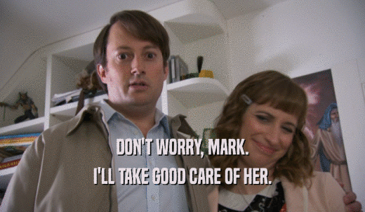 DON'T WORRY, MARK. I'LL TAKE GOOD CARE OF HER. 