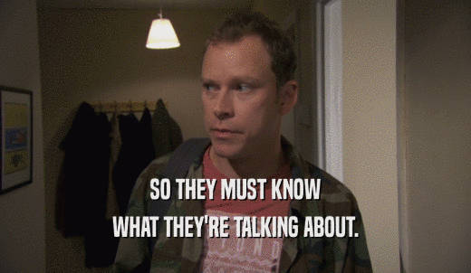 SO THEY MUST KNOW WHAT THEY'RE TALKING ABOUT. 