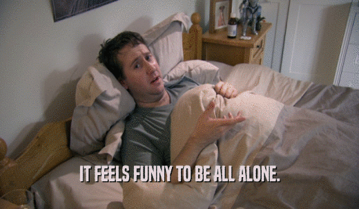 IT FEELS FUNNY TO BE ALL ALONE.  