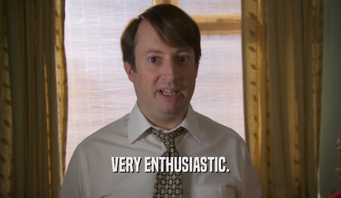 VERY ENTHUSIASTIC.  