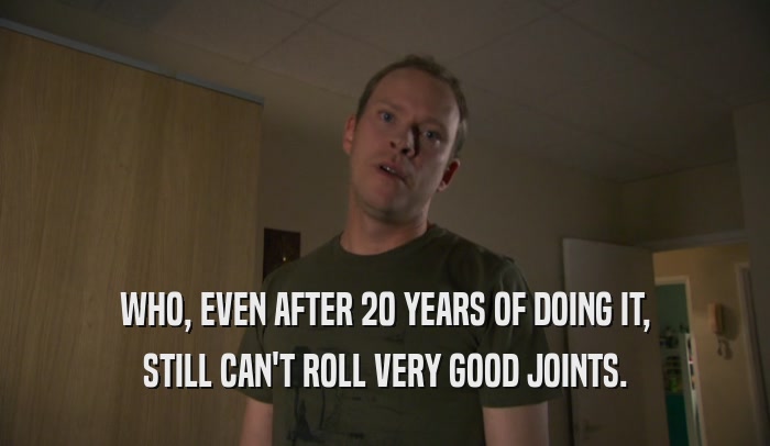 WHO, EVEN AFTER 20 YEARS OF DOING IT, STILL CAN'T ROLL VERY GOOD JOINTS. 