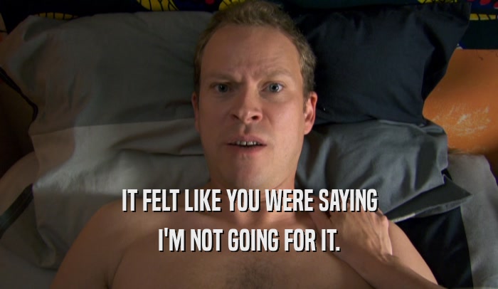 IT FELT LIKE YOU WERE SAYING I'M NOT GOING FOR IT. 