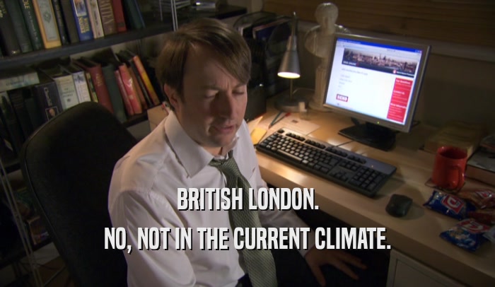 BRITISH LONDON. NO, NOT IN THE CURRENT CLIMATE. 