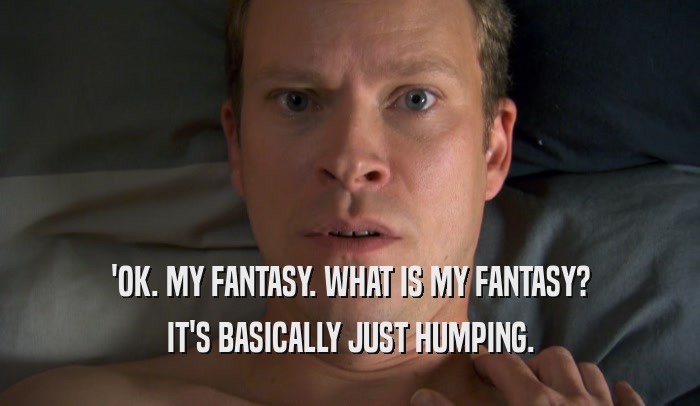 'OK. MY FANTASY. WHAT IS MY FANTASY? IT'S BASICALLY JUST HUMPING. 