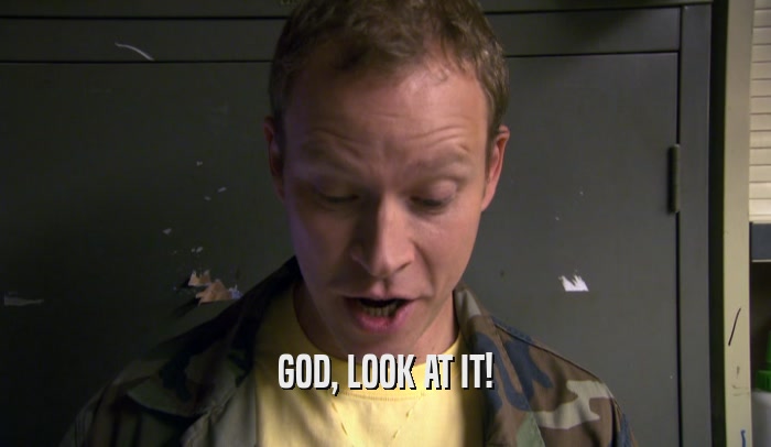 GOD, LOOK AT IT!  
