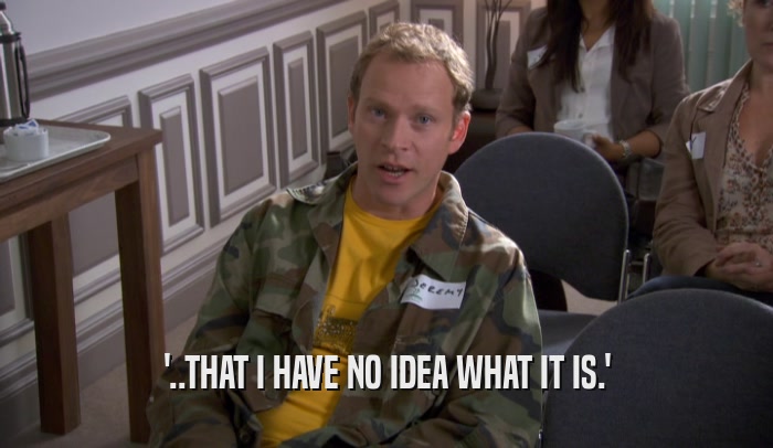 '..THAT I HAVE NO IDEA WHAT IT IS.'  