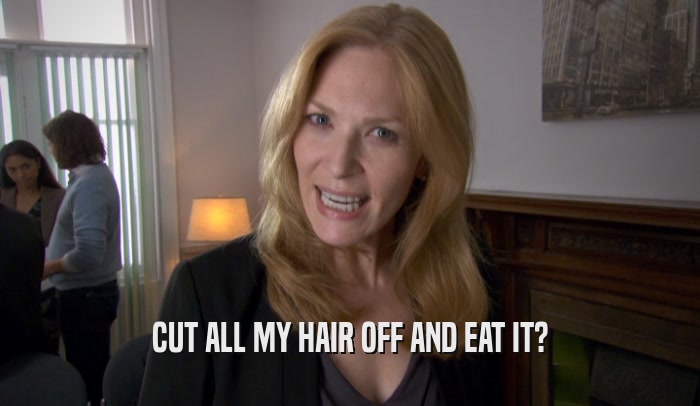 CUT ALL MY HAIR OFF AND EAT IT?  