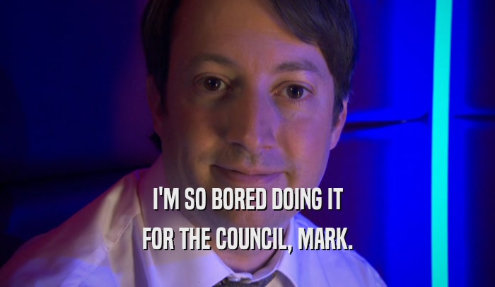 I'M SO BORED DOING IT FOR THE COUNCIL, MARK. 