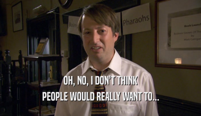 OH, NO, I DON'T THINK PEOPLE WOULD REALLY WANT TO... 