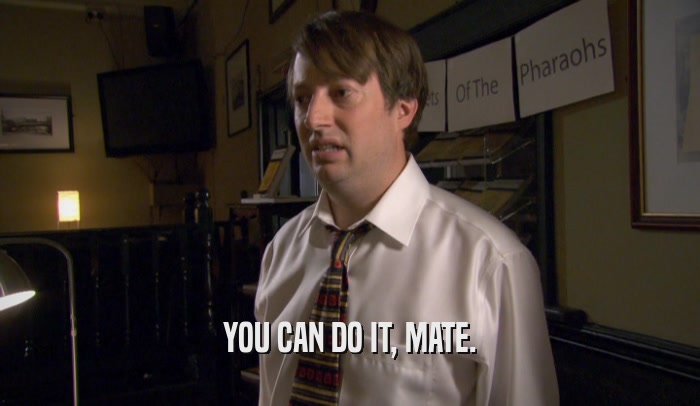 YOU CAN DO IT, MATE.  
