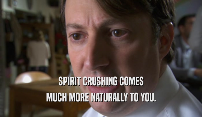 SPIRIT CRUSHING COMES MUCH MORE NATURALLY TO YOU. 