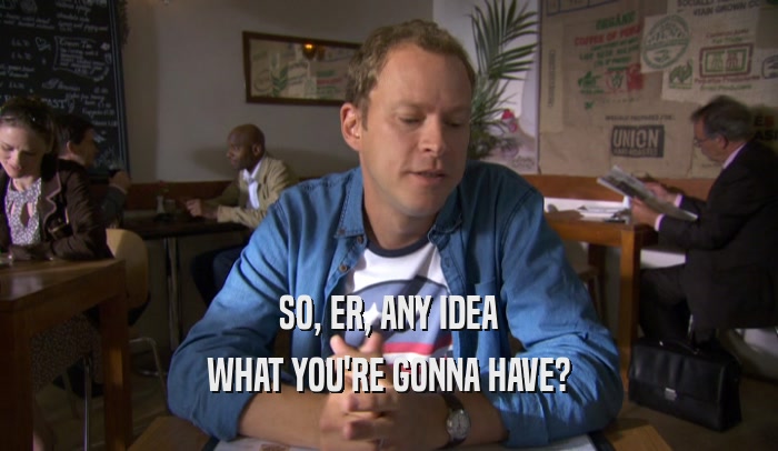 SO, ER, ANY IDEA WHAT YOU'RE GONNA HAVE? 