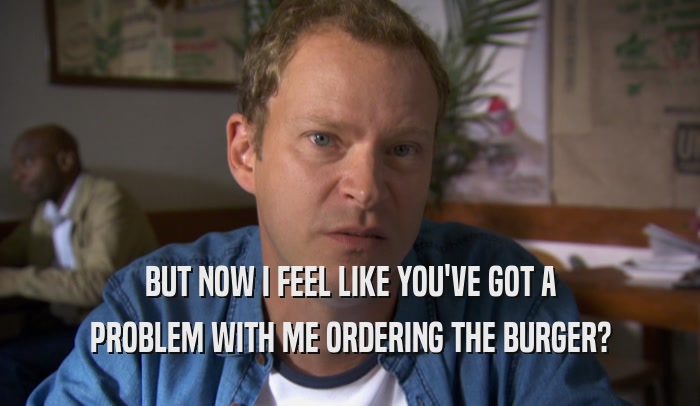 BUT NOW I FEEL LIKE YOU'VE GOT A PROBLEM WITH ME ORDERING THE BURGER? 