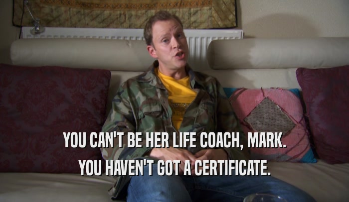 YOU CAN'T BE HER LIFE COACH, MARK. YOU HAVEN'T GOT A CERTIFICATE. 