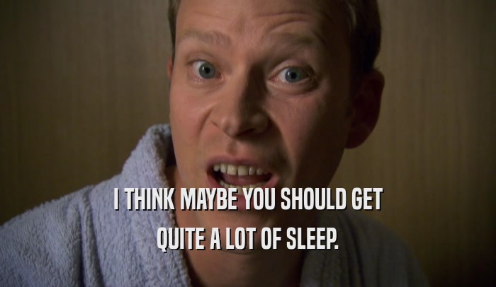 I THINK MAYBE YOU SHOULD GET QUITE A LOT OF SLEEP. 