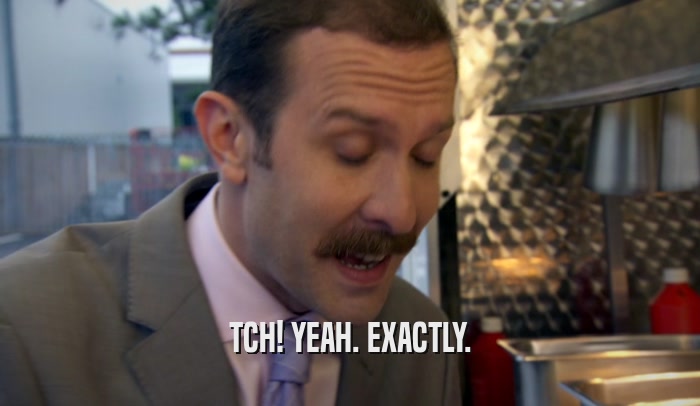 TCH! YEAH. EXACTLY.  