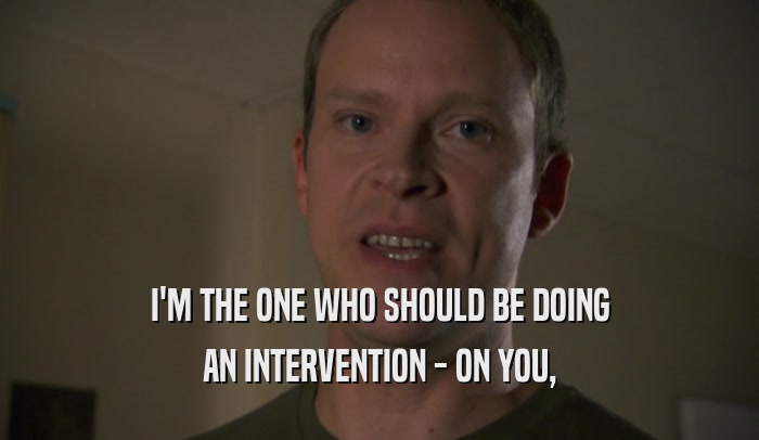 I'M THE ONE WHO SHOULD BE DOING
 AN INTERVENTION - ON YOU,
 