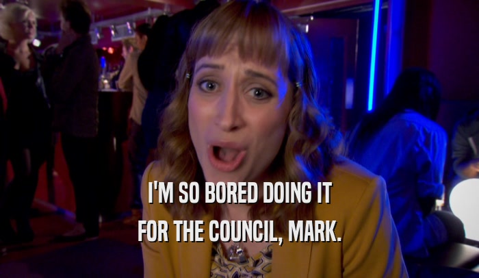 I'M SO BORED DOING IT FOR THE COUNCIL, MARK. 