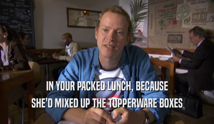 IN YOUR PACKED LUNCH, BECAUSE SHE'D MIXED UP THE TUPPERWARE BOXES 