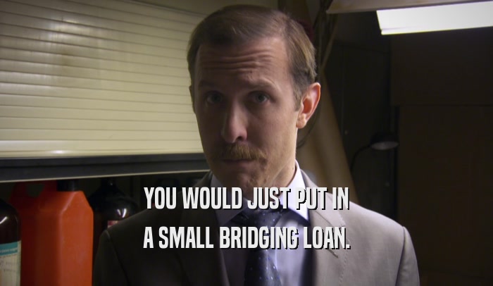 YOU WOULD JUST PUT IN A SMALL BRIDGING LOAN. 