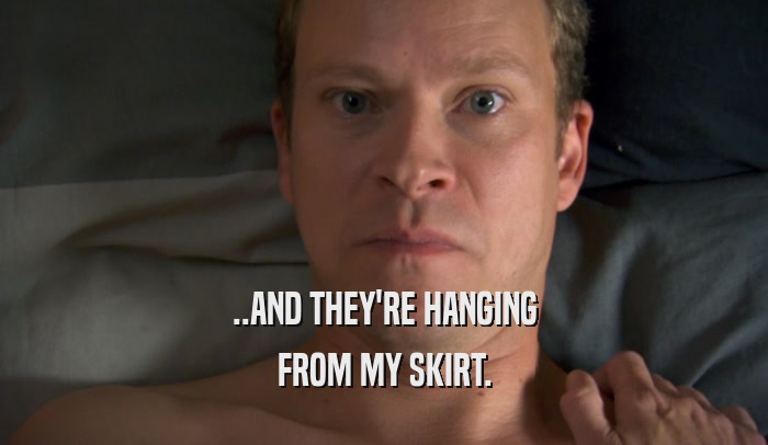 ..AND THEY'RE HANGING FROM MY SKIRT. 