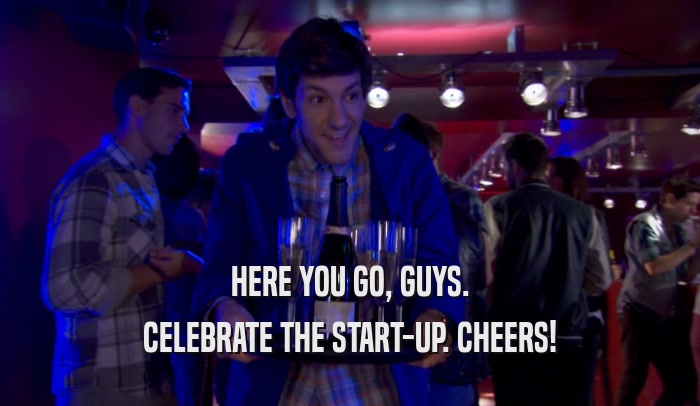 HERE YOU GO, GUYS. CELEBRATE THE START-UP. CHEERS! 