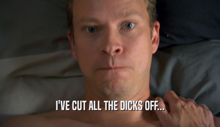 I'VE CUT ALL THE DICKS OFF...  