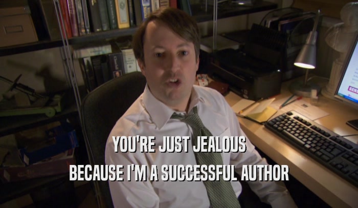 YOU'RE JUST JEALOUS BECAUSE I'M A SUCCESSFUL AUTHOR 