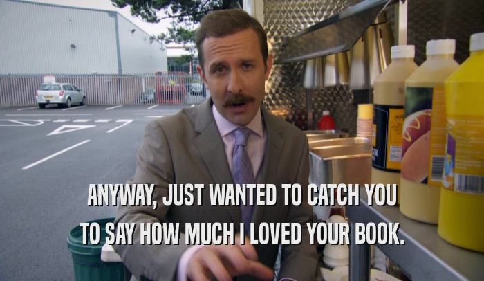 ANYWAY, JUST WANTED TO CATCH YOU TO SAY HOW MUCH I LOVED YOUR BOOK. 