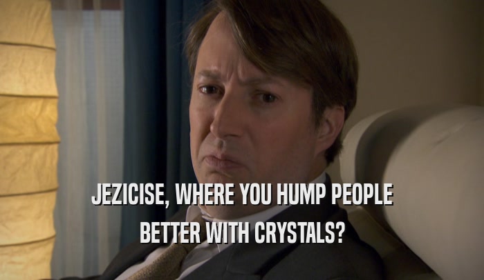 JEZICISE, WHERE YOU HUMP PEOPLE BETTER WITH CRYSTALS? 