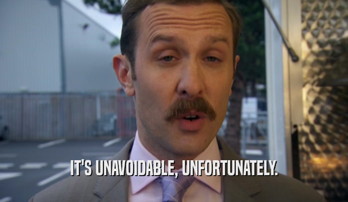 IT'S UNAVOIDABLE, UNFORTUNATELY.  