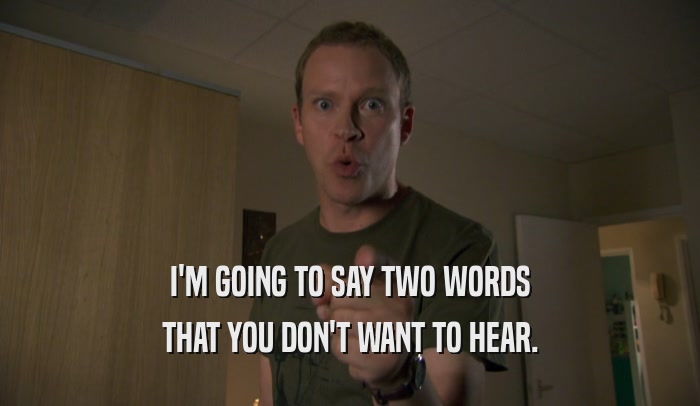 I'M GOING TO SAY TWO WORDS THAT YOU DON'T WANT TO HEAR. 