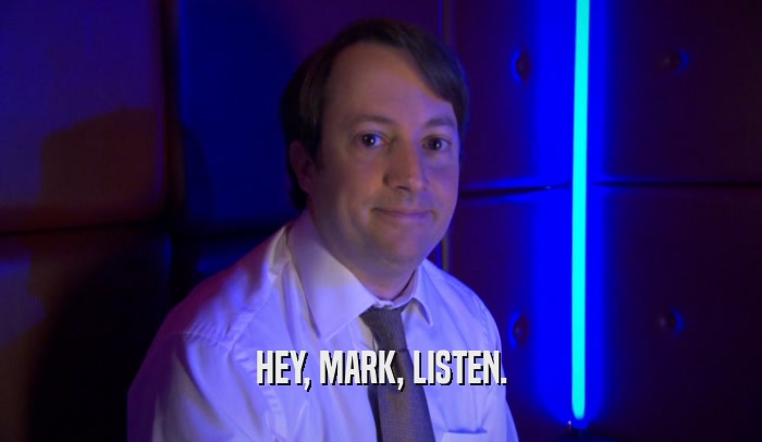 HEY, MARK, LISTEN.  