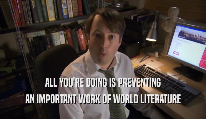 ALL YOU'RE DOING IS PREVENTING AN IMPORTANT WORK OF WORLD LITERATURE 