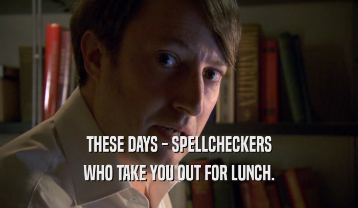 THESE DAYS - SPELLCHECKERS WHO TAKE YOU OUT FOR LUNCH. 
