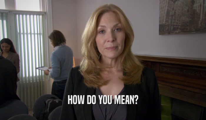 HOW DO YOU MEAN?  