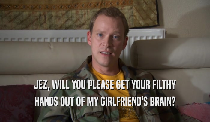 JEZ, WILL YOU PLEASE GET YOUR FILTHY HANDS OUT OF MY GIRLFRIEND'S BRAIN? 