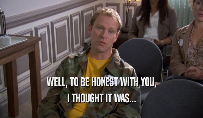 WELL, TO BE HONEST WITH YOU, I THOUGHT IT WAS... 